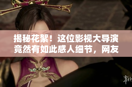 揭秘花絮！这位影视大导演竟然有如此感人细节，网友感动送祝福！