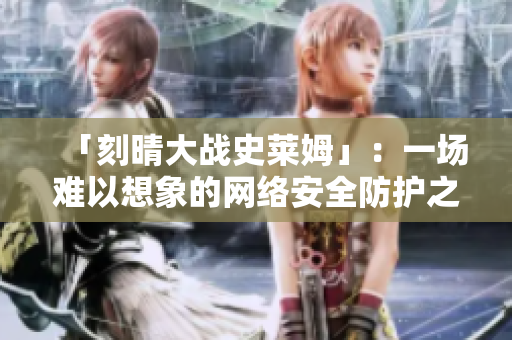 「刻晴大战史莱姆」：一场难以想象的网络安全防护之争