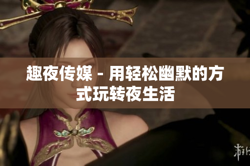 趣夜传媒 - 用轻松幽默的方式玩转夜生活