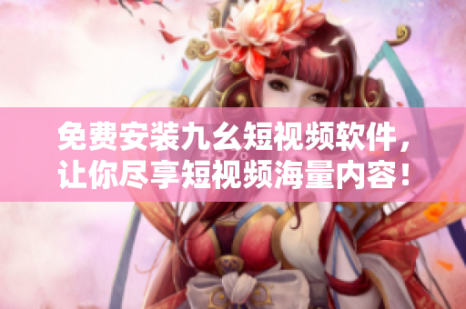 免费安装九幺短视频软件，让你尽享短视频海量内容！