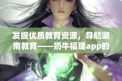 发掘优质教育资源，导航湖南教育——奶牛福建app的好处