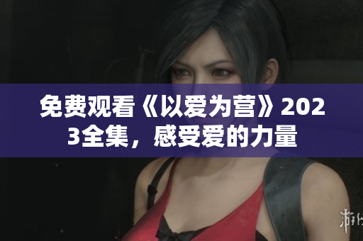 免费观看《以爱为营》2023全集，感受爱的力量