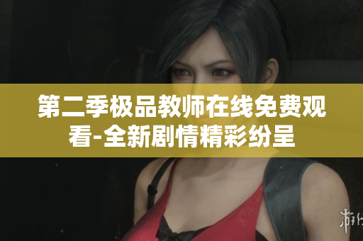 第二季极品教师在线免费观看-全新剧情精彩纷呈