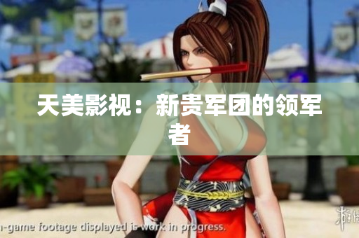 天美影视：新贵军团的领军者