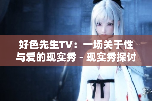 好色先生TV：一场关于性与爱的现实秀 - 现实秀探讨性与爱：好色先生TV