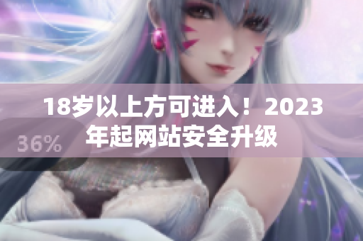 18岁以上方可进入！2023年起网站安全升级