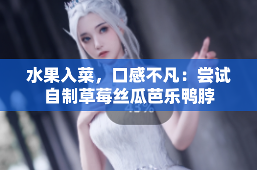 水果入菜，口感不凡：尝试自制草莓丝瓜芭乐鸭脖