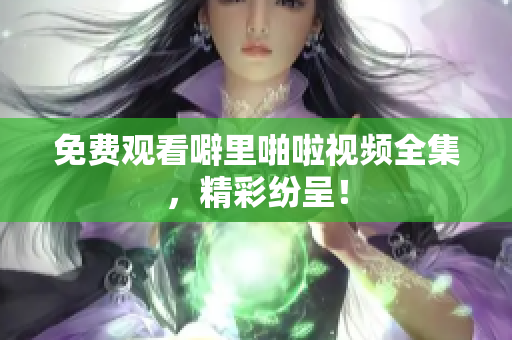 免费观看噼里啪啦视频全集，精彩纷呈！