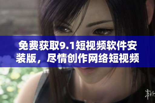 免费获取9.1短视频软件安装版，尽情创作网络短视频！