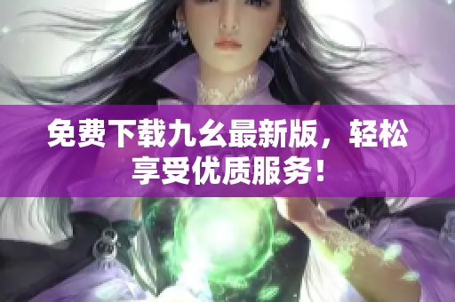 免费下载九幺最新版，轻松享受优质服务！