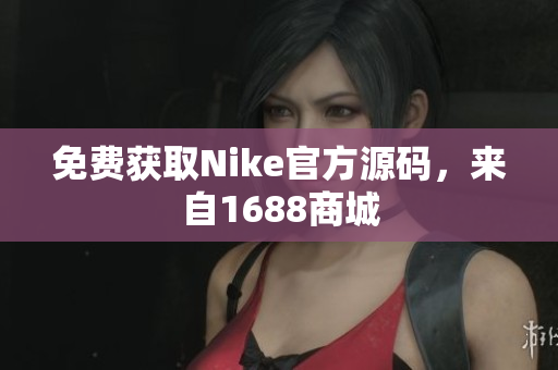 免费获取Nike官方源码，来自1688商城