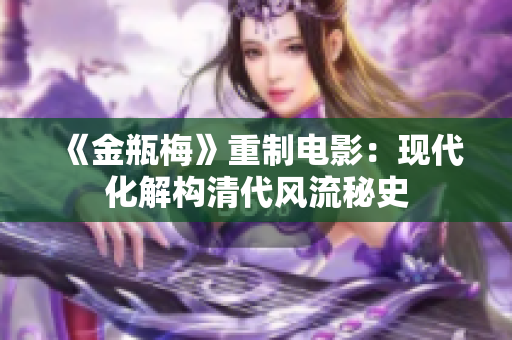 《金瓶梅》重制电影：现代化解构清代风流秘史
