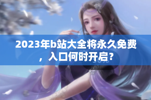 2023年b站大全将永久免费，入口何时开启？
