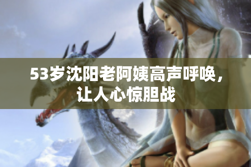 53岁沈阳老阿姨高声呼唤，让人心惊胆战