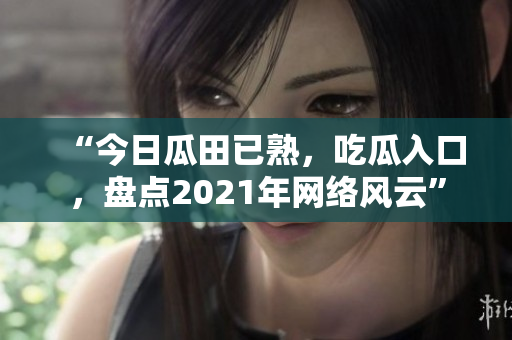 “今日瓜田已熟，吃瓜入口，盘点2021年网络风云”