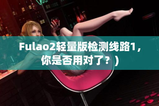 Fulao2轻量版检测线路1，你是否用对了？)