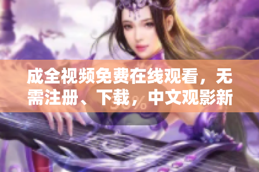 成全视频免费在线观看，无需注册、下载，中文观影新选择