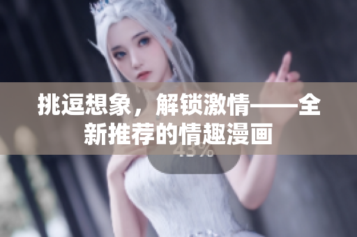 挑逗想象，解锁激情——全新推荐的情趣漫画