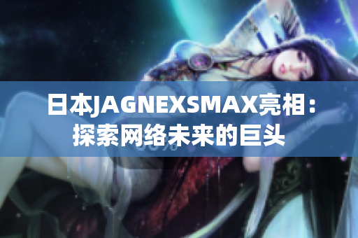日本JAGNEXSMAX亮相：探索网络未来的巨头
