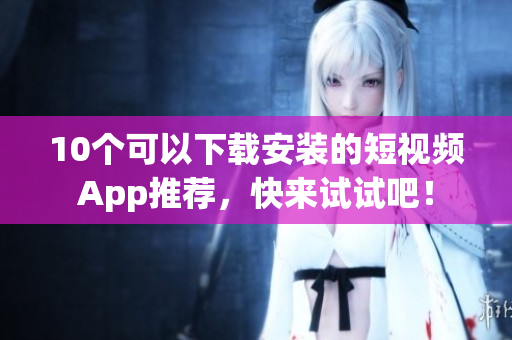 10个可以下载安装的短视频App推荐，快来试试吧！