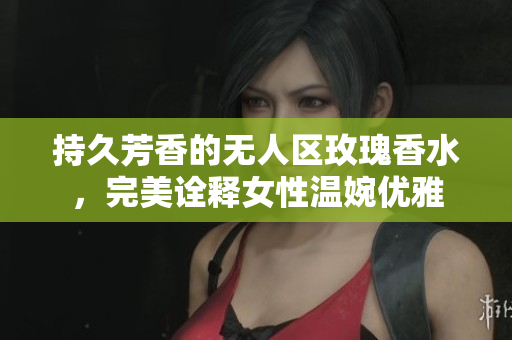 持久芳香的无人区玫瑰香水，完美诠释女性温婉优雅