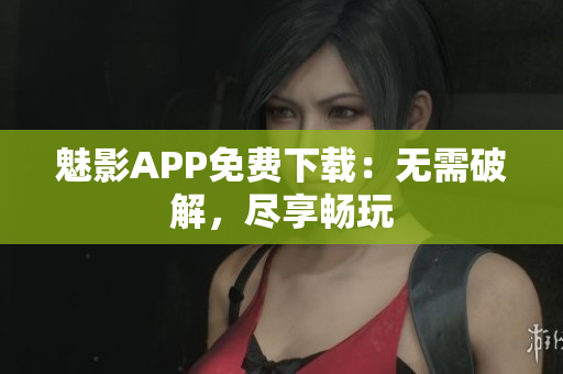 魅影APP免费下载：无需破解，尽享畅玩