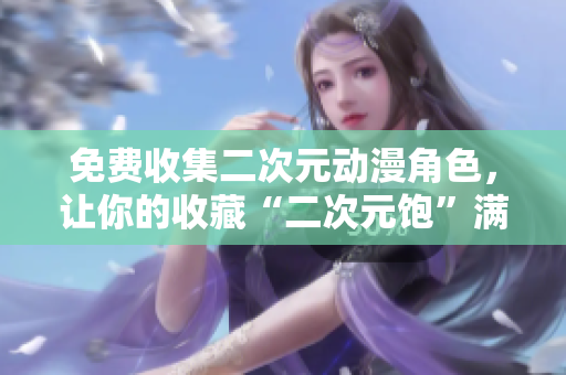 免费收集二次元动漫角色，让你的收藏“二次元饱”满足