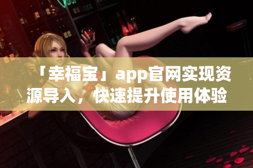 「幸福宝」app官网实现资源导入，快速提升使用体验