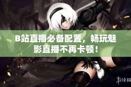 B站直播必备配置，畅玩魅影直播不再卡顿！