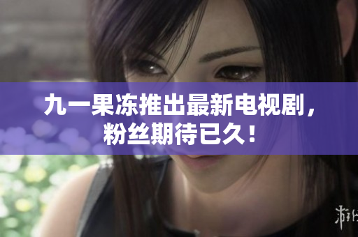 九一果冻推出最新电视剧，粉丝期待已久！