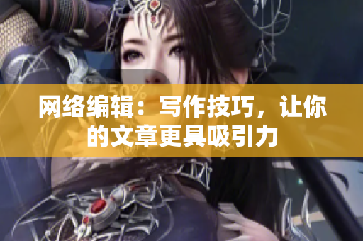 网络编辑：写作技巧，让你的文章更具吸引力