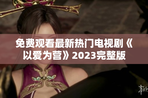 免费观看最新热门电视剧《以爱为营》2023完整版