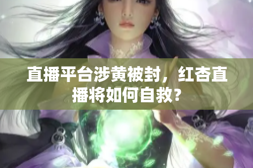 直播平台涉黄被封，红杏直播将如何自救？