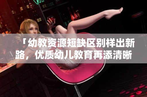 「幼教资源短缺区别样出新路，优质幼儿教育再添清晰力量」。