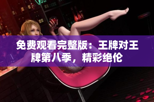 免费观看完整版：王牌对王牌第八季，精彩绝伦