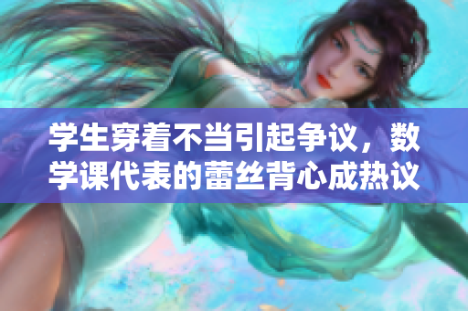 学生穿着不当引起争议，数学课代表的蕾丝背心成热议话题