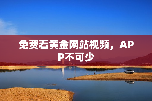 免费看黄金网站视频，APP不可少