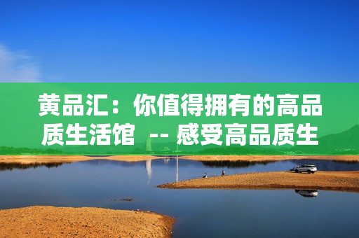 黄品汇：你值得拥有的高品质生活馆  -- 感受高品质生活，体验黄品汇！
