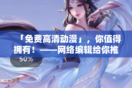 「免费高清动漫」，你值得拥有！——网络编辑给你推荐的免费高清动漫视频