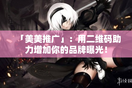 「美美推广」：用二维码助力增加你的品牌曝光！