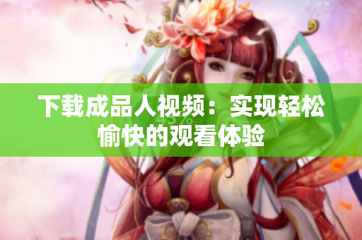 下载成品人视频：实现轻松愉快的观看体验