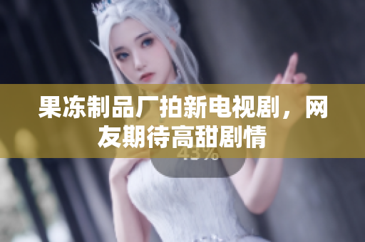 果冻制品厂拍新电视剧，网友期待高甜剧情
