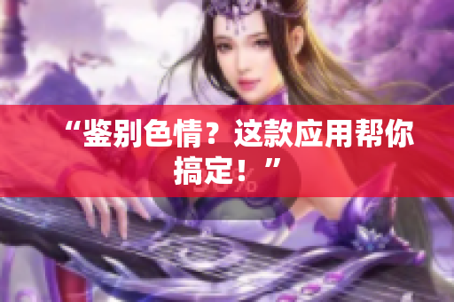 “鉴别色情？这款应用帮你搞定！”