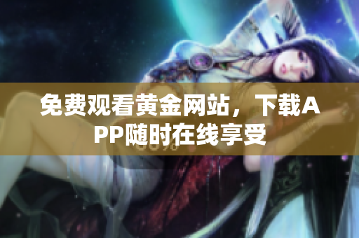 免费观看黄金网站，下载APP随时在线享受