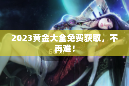 2023黄金大全免费获取，不再难！