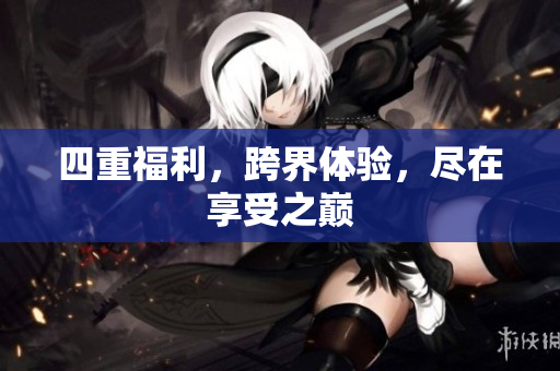四重福利，跨界体验，尽在享受之巅