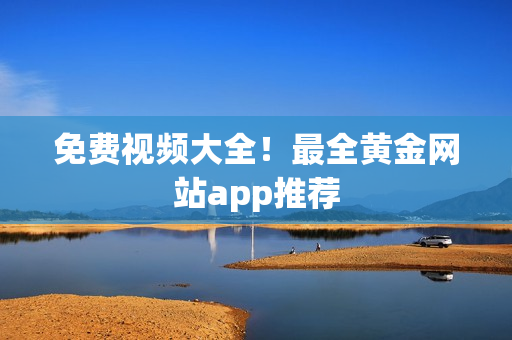 免费视频大全！最全黄金网站app推荐