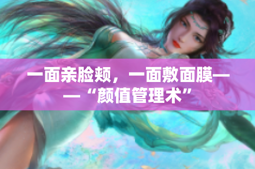 一面亲脸颊，一面敷面膜——“颜值管理术”