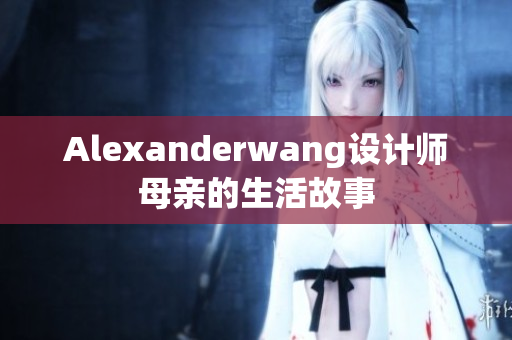 Alexanderwang设计师母亲的生活故事
