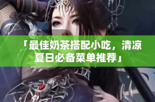 「最佳奶茶搭配小吃，清凉夏日必备菜单推荐」